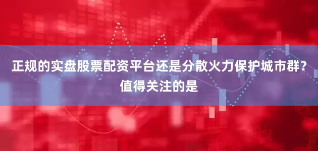 正规的实盘股票配资平台还是分散火力保护城市群？值得关注的是