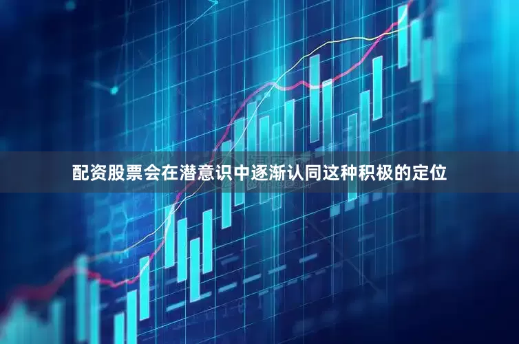 配资股票会在潜意识中逐渐认同这种积极的定位