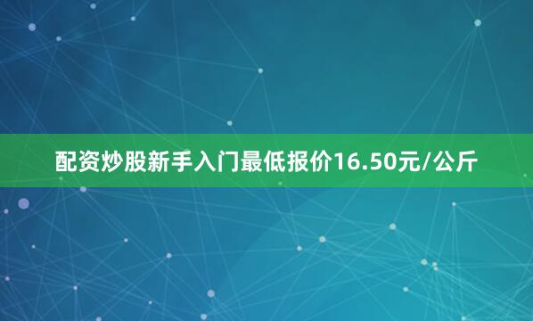 配资炒股新手入门最低报价16.50元/公斤