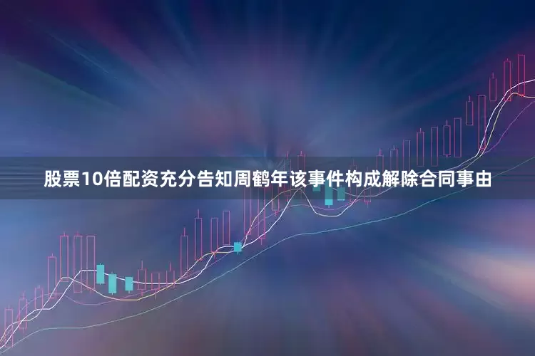 股票10倍配资充分告知周鹤年该事件构成解除合同事由
