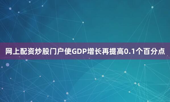 网上配资炒股门户使GDP增长再提高0.1个百分点