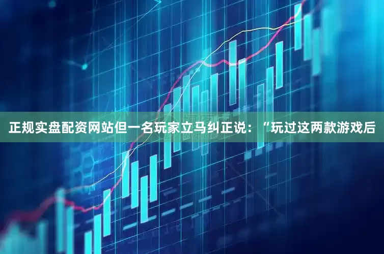 正规实盘配资网站但一名玩家立马纠正说：“玩过这两款游戏后