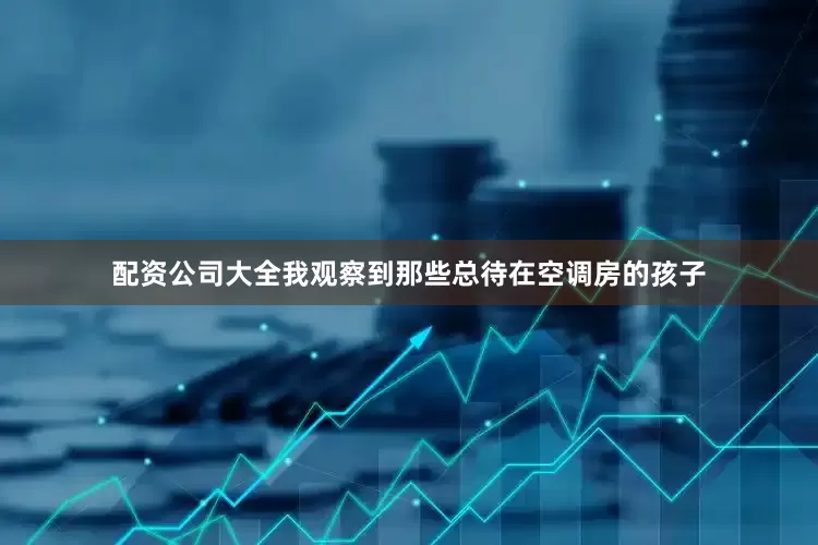 配资公司大全我观察到那些总待在空调房的孩子