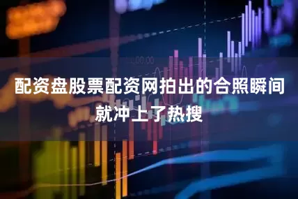 配资盘股票配资网拍出的合照瞬间就冲上了热搜