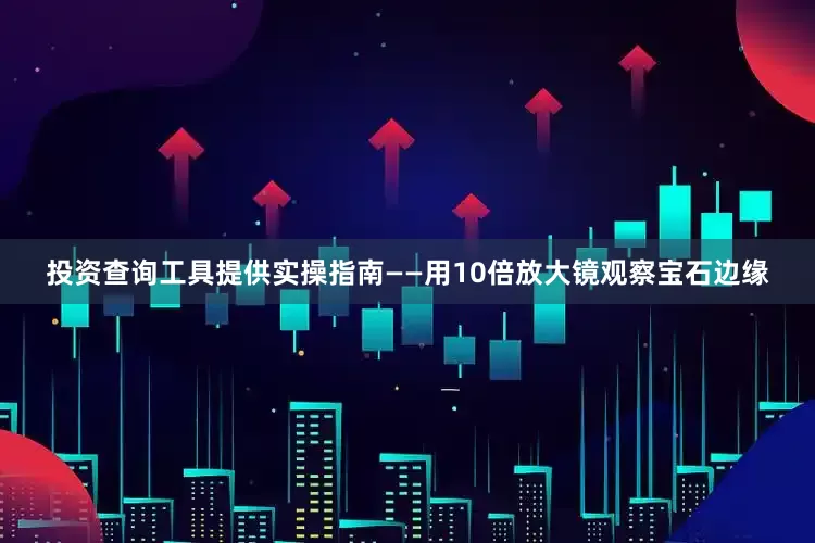 投资查询工具提供实操指南——用10倍放大镜观察宝石边缘