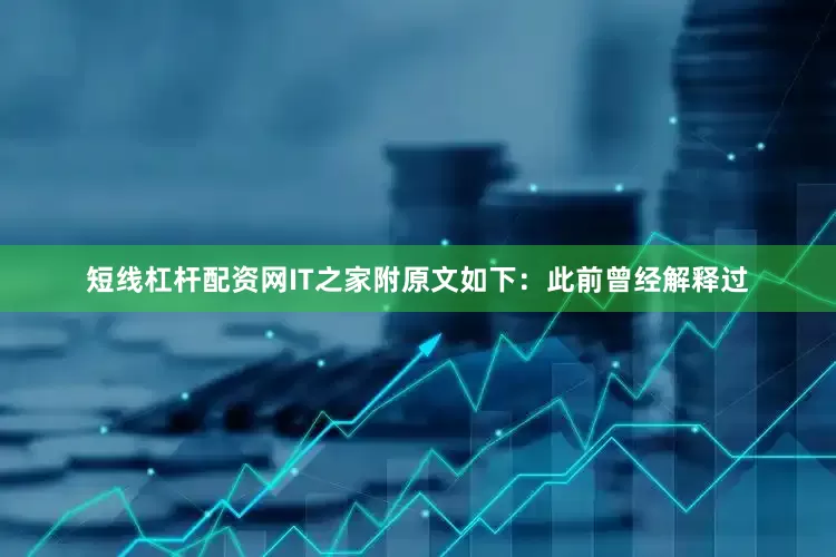 短线杠杆配资网IT之家附原文如下：此前曾经解释过