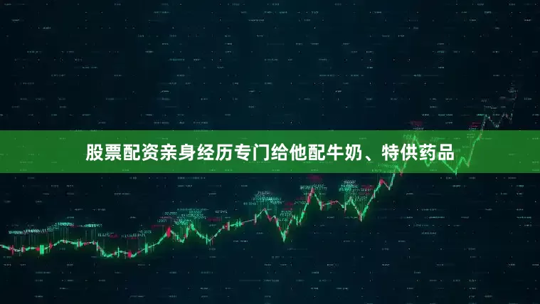 股票配资亲身经历专门给他配牛奶、特供药品