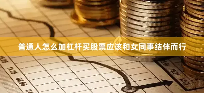 普通人怎么加杠杆买股票应该和女同事结伴而行
