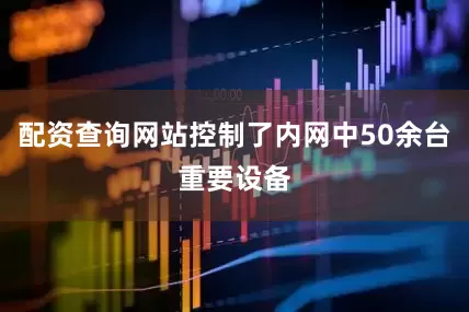 配资查询网站控制了内网中50余台重要设备