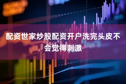 配资世家炒股配资开户洗完头皮不会觉得刺激