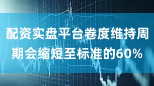 配资实盘平台卷度维持周期会缩短至标准的60%
