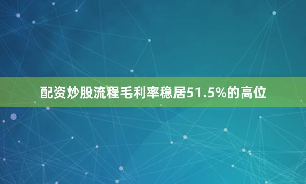 配资炒股流程毛利率稳居51.5%的高位