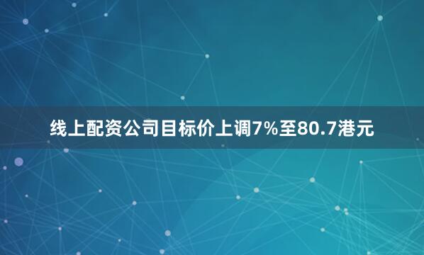 线上配资公司目标价上调7%至80.7港元
