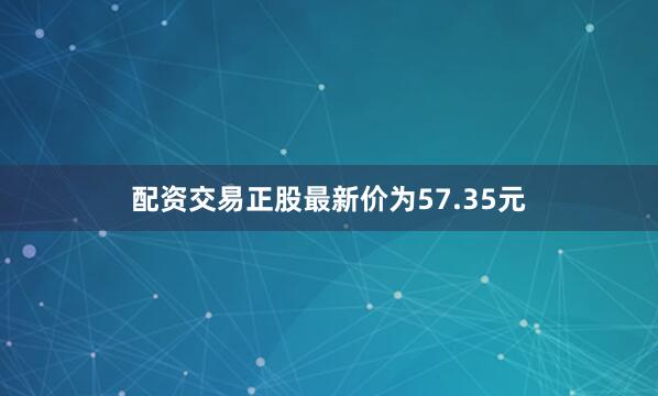 配资交易正股最新价为57.35元